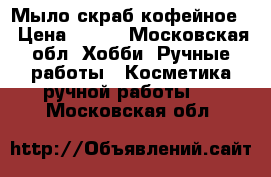 Мыло скраб кофейное  › Цена ­ 250 - Московская обл. Хобби. Ручные работы » Косметика ручной работы   . Московская обл.